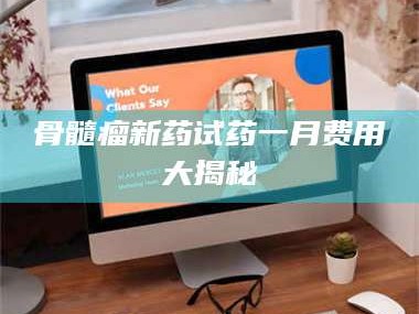 绵阳骨髓瘤新药试药一月费用大揭秘