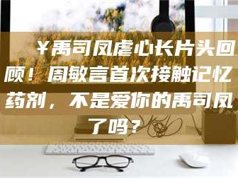 绵阳🔥禹司凤虐心长片头回顾！周敏言首次接触记忆药剂，不是爱你的禹司凤了吗？✨